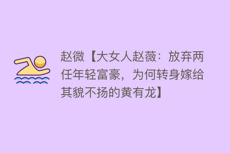 赵微【大女人赵薇：放弃两任年轻富豪，为何转身嫁给其貌不扬的黄有龙】