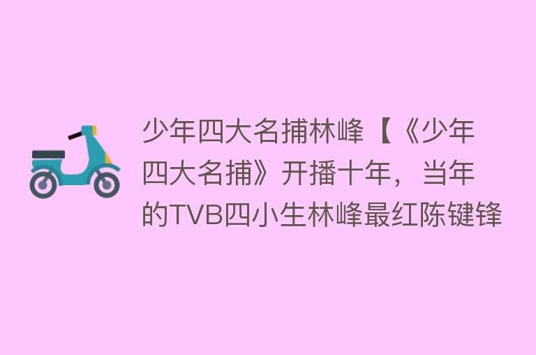 少年四大名捕林峰【《少年四大名捕》开播十年，当年的TVB四小生林峰最红陈键锋最帅】