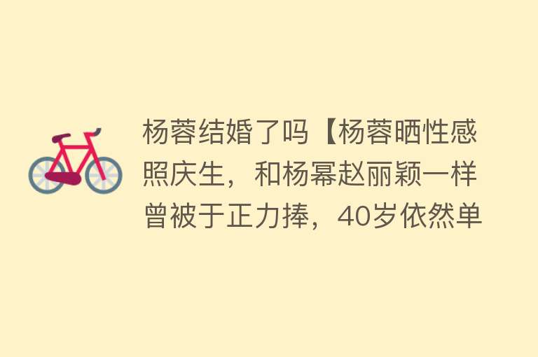 杨蓉结婚了吗【杨蓉晒性感照庆生，和杨幂赵丽颖一样曾被于正力捧，40岁依然单身】