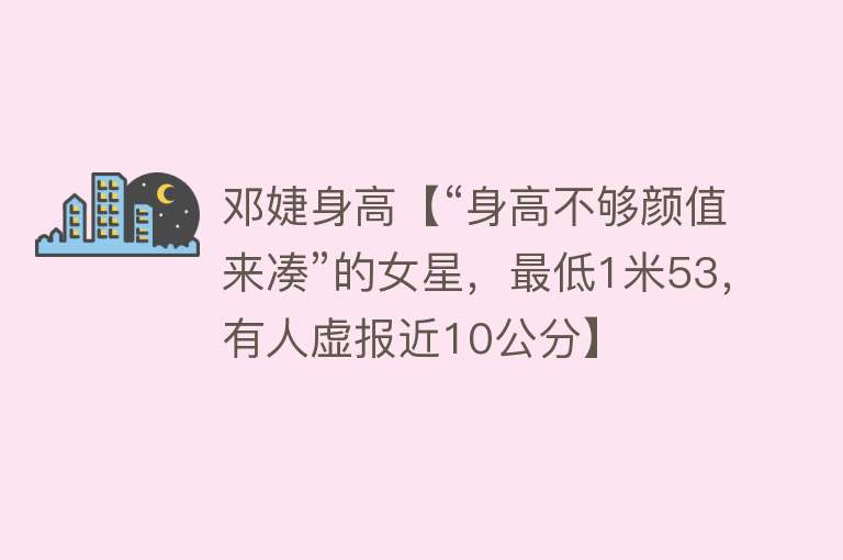 邓婕身高【“身高不够颜值来凑”的女星，最低1米53，有人虚报近10公分】