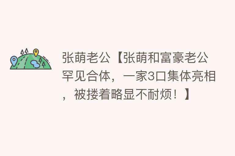 张萌老公【张萌和富豪老公罕见合体，一家3口集体亮相，被搂着略显不耐烦！】