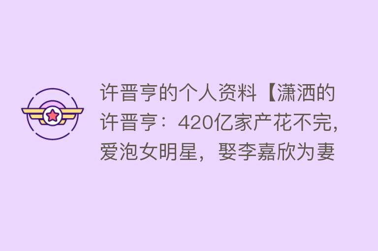 许晋亨的个人资料【潇洒的许晋亨：420亿家产花不完，爱泡女明星，娶李嘉欣为妻】