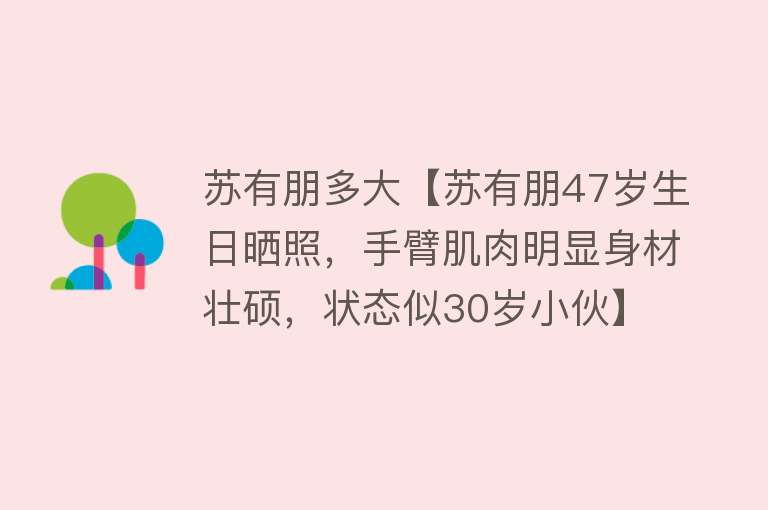 苏有朋多大【苏有朋47岁生日晒照，手臂肌肉明显身材壮硕，状态似30岁小伙】