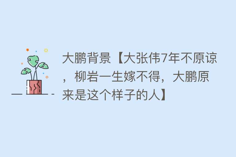 大鹏背景【大张伟7年不原谅，柳岩一生嫁不得，大鹏原来是这个样子的人】