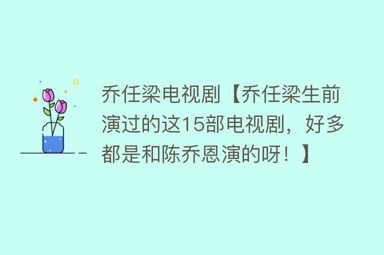 乔任梁电视剧【乔任梁生前演过的这15部电视剧，好多都是和陈乔恩演的呀！】