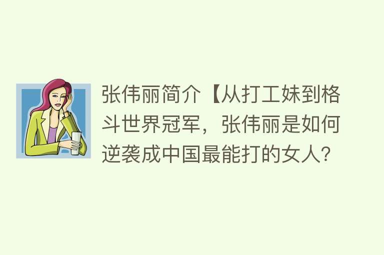 张伟丽简介【从打工妹到格斗世界冠军，张伟丽是如何逆袭成中国最能打的女人？】