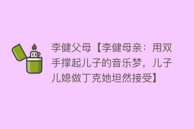 李健父母【李健母亲：用双手撑起儿子的音乐梦，儿子儿媳做丁克她坦然接受】