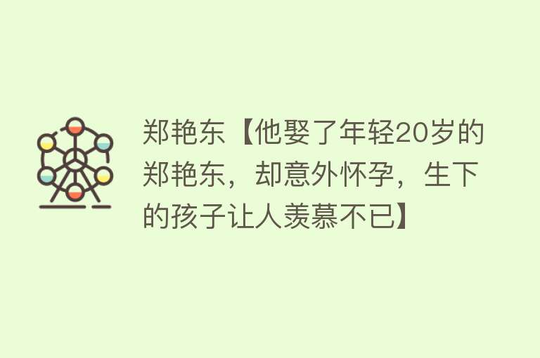 郑艳东【他娶了年轻20岁的郑艳东，却意外怀孕，生下的孩子让人羡慕不已】