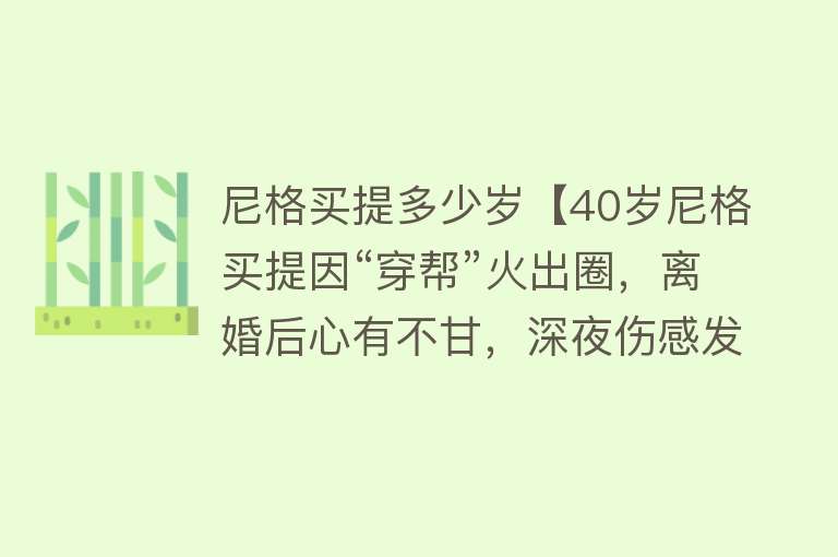 尼格买提多少岁【40岁尼格买提因“穿帮”火出圈，离婚后心有不甘，深夜伤感发文】