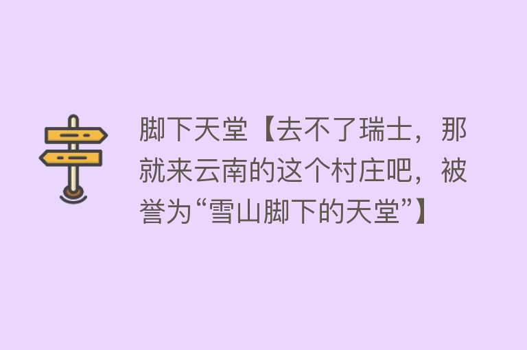 脚下天堂【去不了瑞士，那就来云南的这个村庄吧，被誉为“雪山脚下的天堂”】