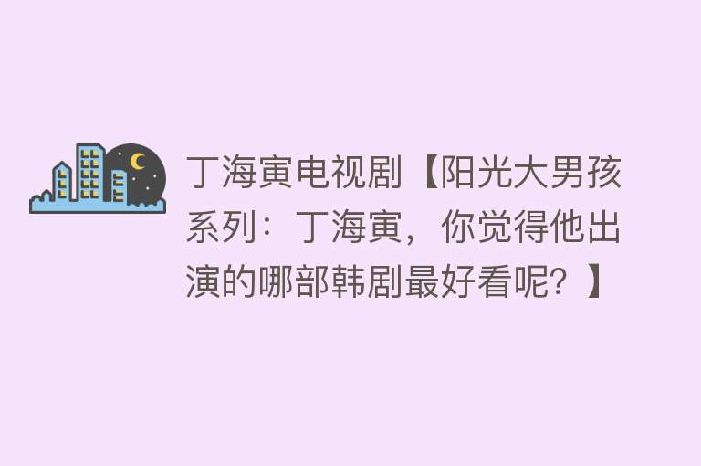 丁海寅电视剧【阳光大男孩系列：丁海寅，你觉得他出演的哪部韩剧最好看呢？】