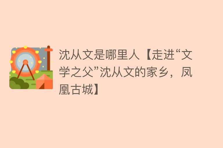 沈从文是哪里人【走进“文学之父”沈从文的家乡，凤凰古城】