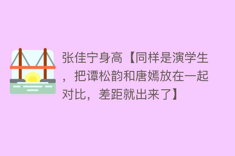 张佳宁身高【同样是演学生，把谭松韵和唐嫣放在一起对比，差距就出来了】