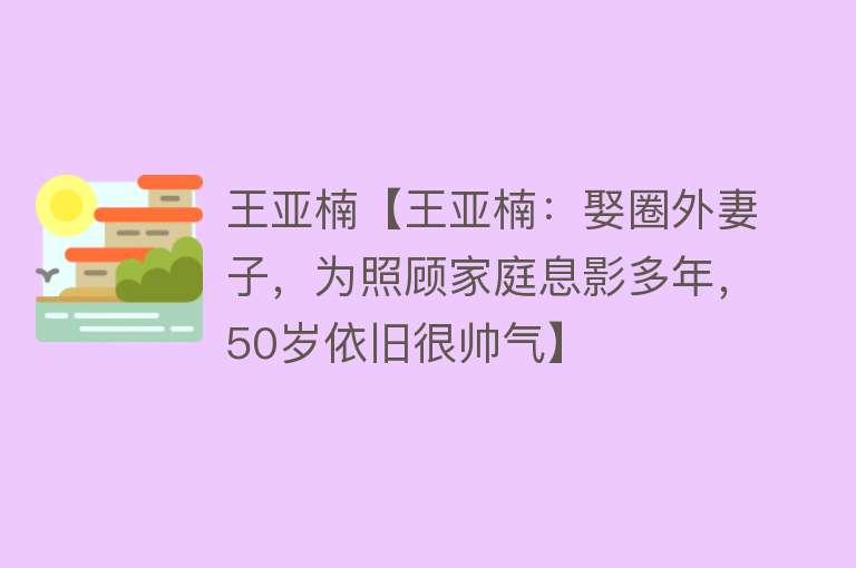 王亚楠【王亚楠：娶圈外妻子，为照顾家庭息影多年，50岁依旧很帅气】