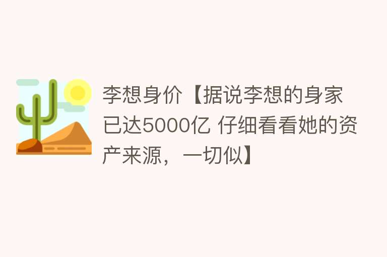 李想身价【据说李想的身家已达5000亿 仔细看看她的资产来源，一切似】