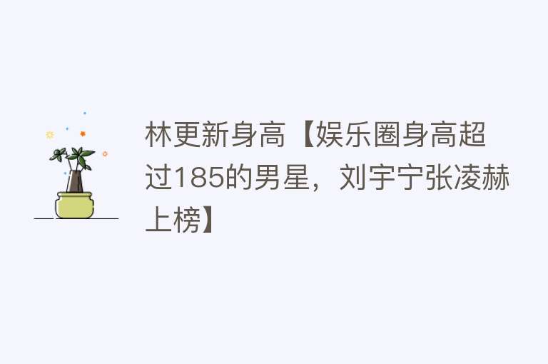 林更新身高【娱乐圈身高超过185的男星，刘宇宁张凌赫上榜】