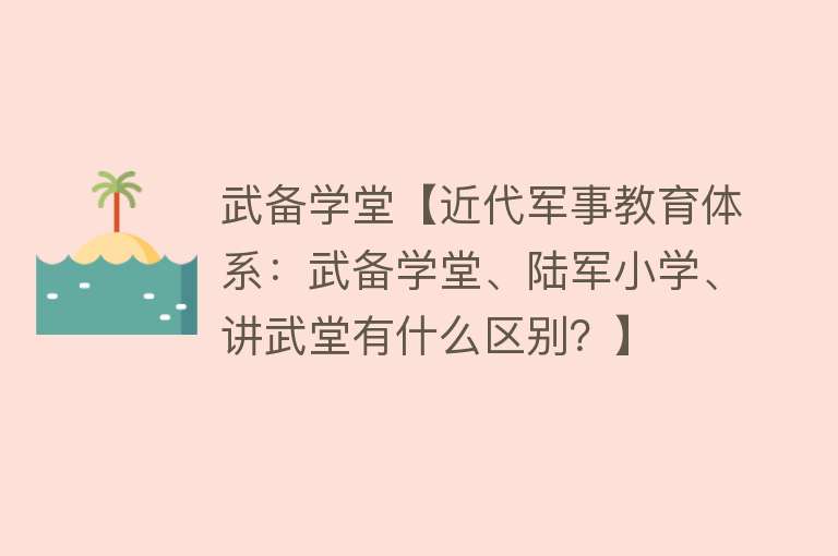 武备学堂【近代军事教育体系：武备学堂、陆军小学、讲武堂有什么区别？】