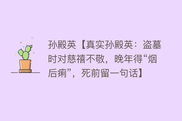 孙殿英【真实孙殿英：盗墓时对慈禧不敬，晚年得“烟后痢”，死前留一句话】