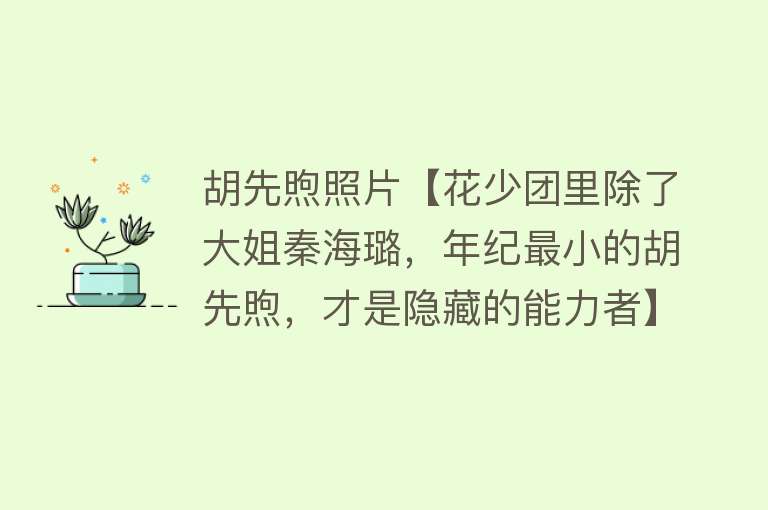 胡先煦照片【花少团里除了大姐秦海璐，年纪最小的胡先煦，才是隐藏的能力者】