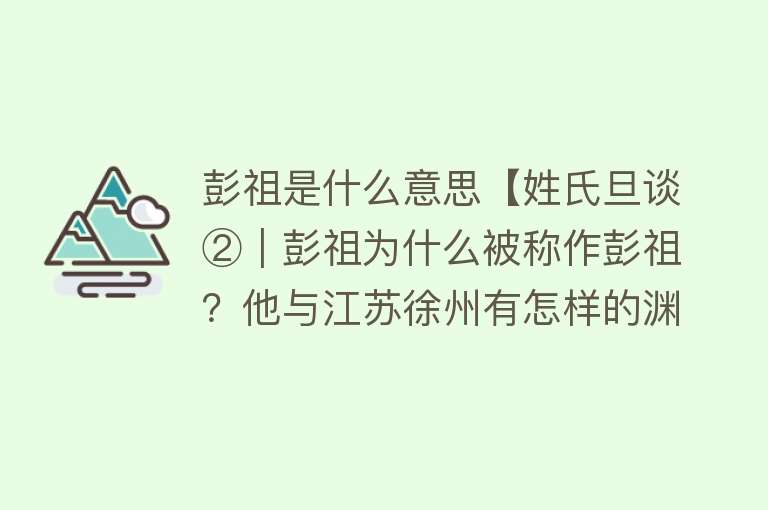 彭祖是什么意思【姓氏旦谈②｜彭祖为什么被称作彭祖？他与江苏徐州有怎样的渊源关系？】