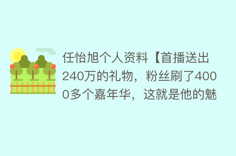 任怡旭个人资料【首播送出240万的礼物，粉丝刷了4000多个嘉年华，这就是他的魅力】