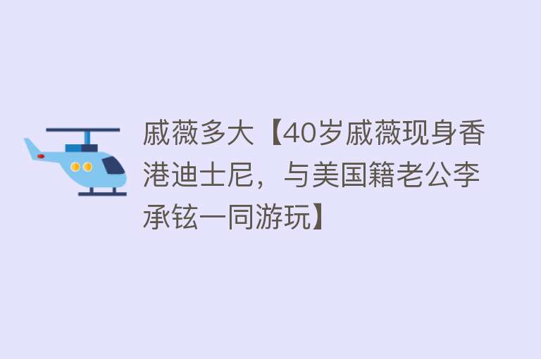 戚薇多大【40岁戚薇现身香港迪士尼，与美国籍老公李承铉一同游玩】