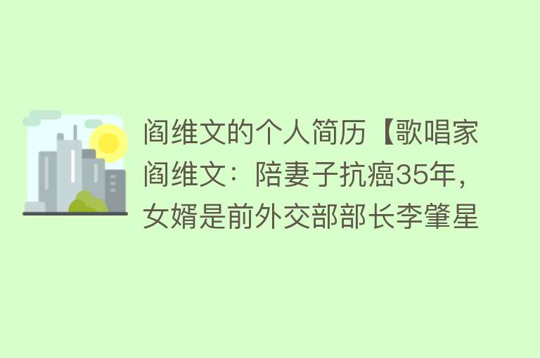 阎维文的个人简历【歌唱家阎维文：陪妻子抗癌35年，女婿是前外交部部长李肇星之子】