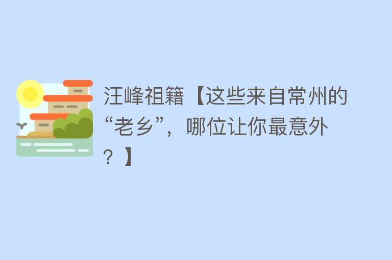 汪峰祖籍【这些来自常州的“老乡”，哪位让你最意外？】