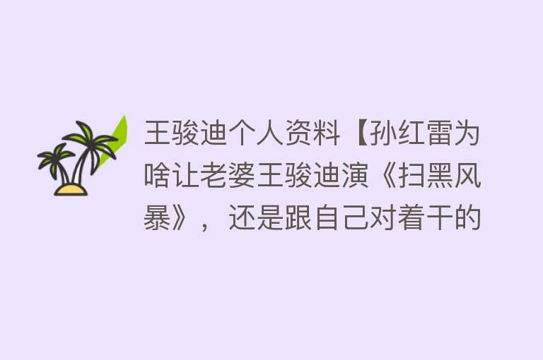 王骏迪个人资料【孙红雷为啥让老婆王骏迪演《扫黑风暴》，还是跟自己对着干的反派】