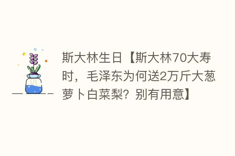 斯大林生日【斯大林70大寿时，毛泽东为何送2万斤大葱萝卜白菜梨？别有用意】