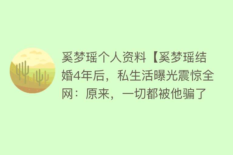 奚梦瑶个人资料【奚梦瑶结婚4年后，私生活曝光震惊全网：原来，一切都被他骗了.】