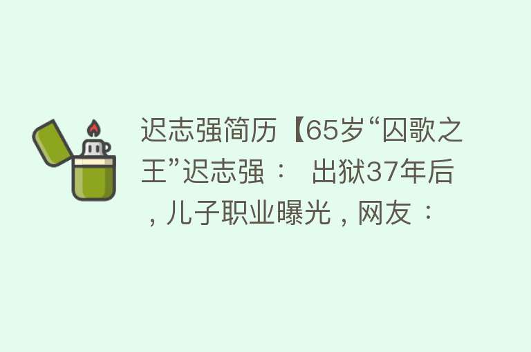 迟志强简历【65岁“囚歌之王”迟志强 ： 出狱37年后 , 儿子职业曝光 , 网友 ： 为父圆梦】