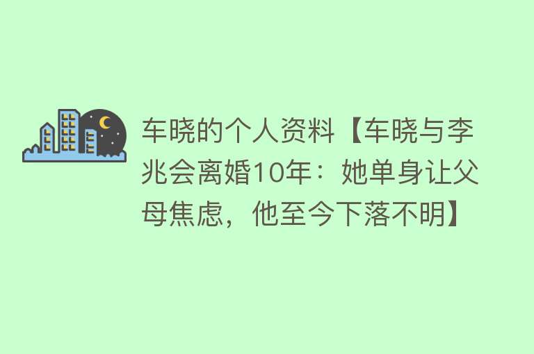 车晓的个人资料【车晓与李兆会离婚10年：她单身让父母焦虑，他至今下落不明】