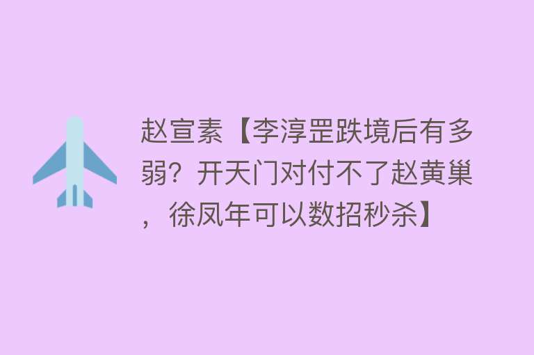 赵宣素【李淳罡跌境后有多弱？开天门对付不了赵黄巢，徐凤年可以数招秒杀】