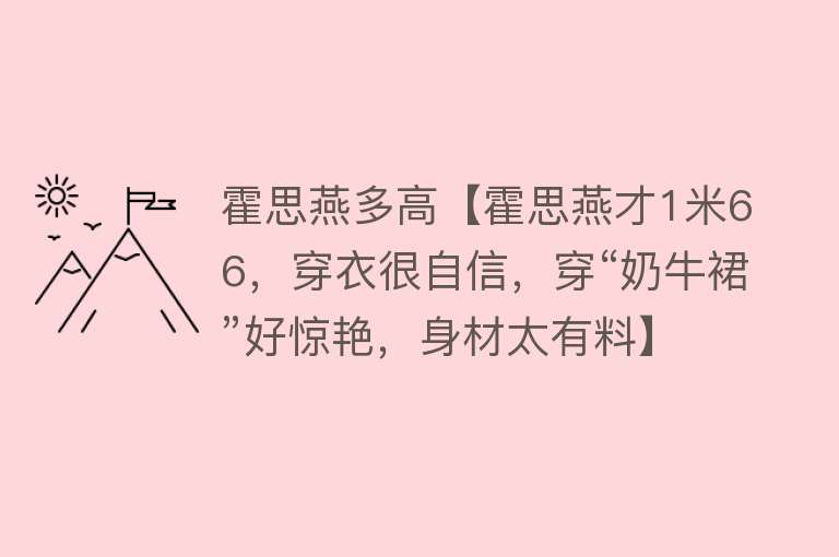 霍思燕多高【霍思燕才1米66，穿衣很自信，穿“奶牛裙”好惊艳，身材太有料】