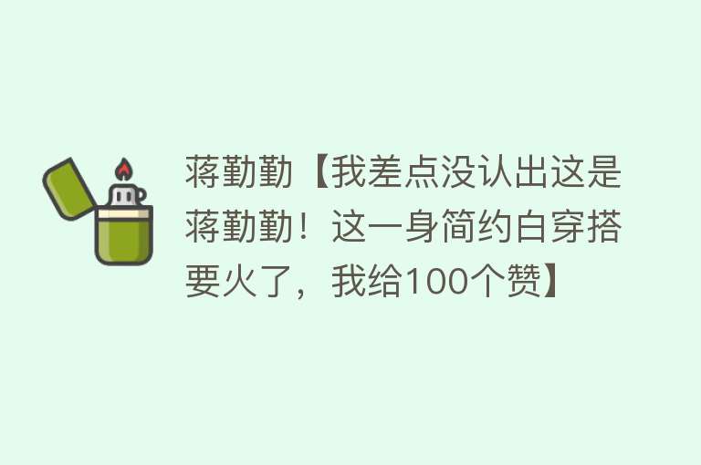 蒋勤勤【我差点没认出这是蒋勤勤！这一身简约白穿搭要火了，我给100个赞】