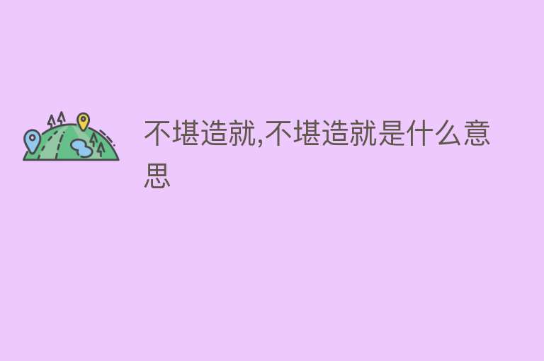 不堪造就,不堪造就是什么意思 