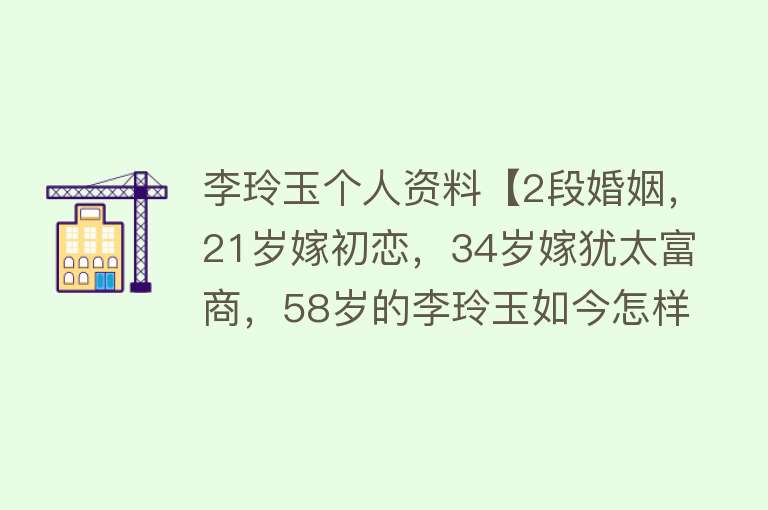 李玲玉个人资料【2段婚姻，21岁嫁初恋，34岁嫁犹太富商，58岁的李玲玉如今怎样？】