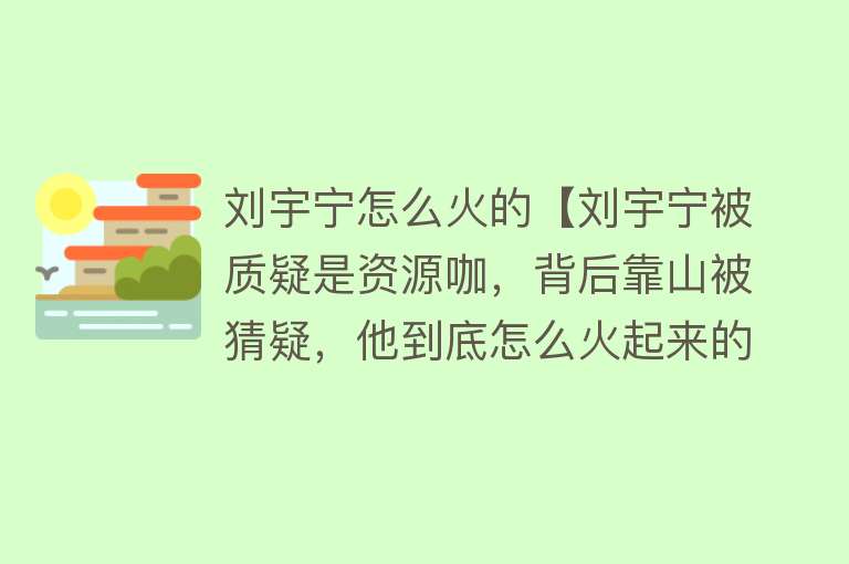 刘宇宁怎么火的【刘宇宁被质疑是资源咖，背后靠山被猜疑，他到底怎么火起来的？】