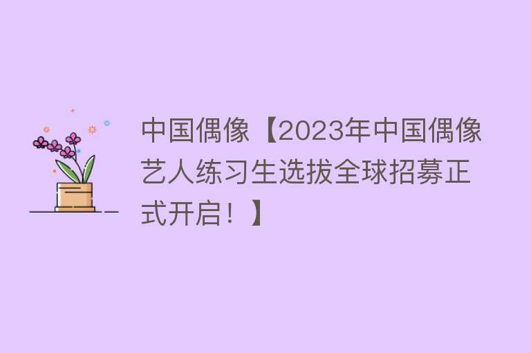 中国偶像【2023年中国偶像艺人练习生选拔全球招募正式开启！】