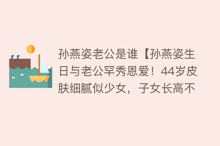 孙燕姿老公是谁【孙燕姿生日与老公罕秀恩爱！44岁皮肤细腻似少女，子女长高不少】