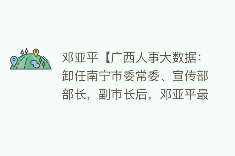 邓亚平【广西人事大数据：卸任南宁市委常委、宣传部部长，副市长后，邓亚平最新任职去向】