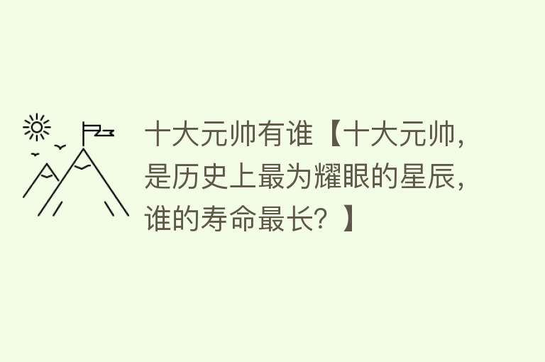 十大元帅有谁【十大元帅，是历史上最为耀眼的星辰，谁的寿命最长？】