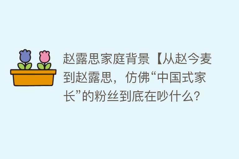 赵露思家庭背景【从赵今麦到赵露思，仿佛“中国式家长”的粉丝到底在吵什么？】