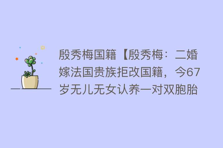 殷秀梅国籍【殷秀梅：二婚嫁法国贵族拒改国籍，今67岁无儿无女认养一对双胞胎】