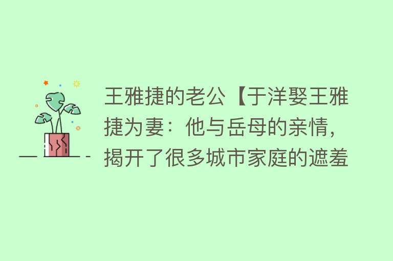 王雅捷的老公【于洋娶王雅捷为妻：他与岳母的亲情，揭开了很多城市家庭的遮羞布】