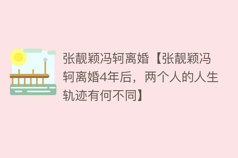 张靓颖冯轲离婚【张靓颖冯轲离婚4年后，两个人的人生轨迹有何不同】