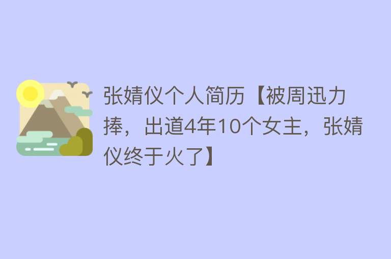 张婧仪个人简历【被周迅力捧，出道4年10个女主，张婧仪终于火了】