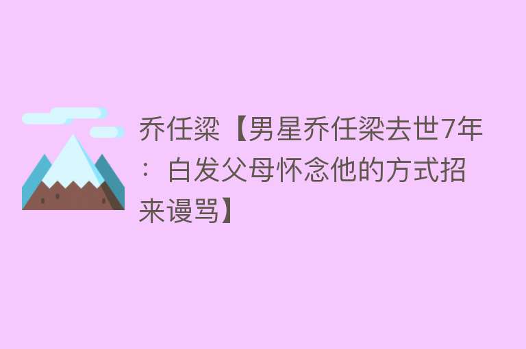 乔任粱【男星乔任梁去世7年：白发父母怀念他的方式招来谩骂】