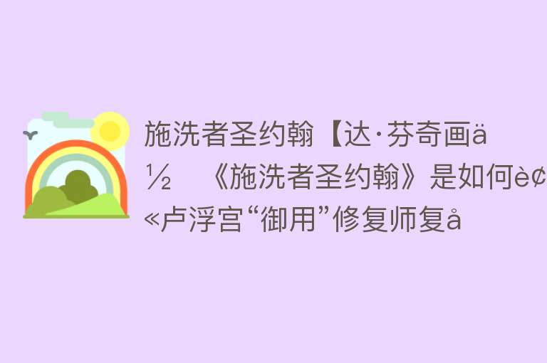 施洗者圣约翰【达·芬奇画作《施洗者圣约翰》是如何被卢浮宫“御用”修复师复原的？】